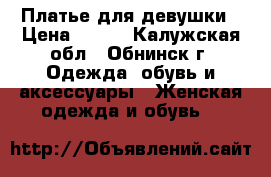 Платье для девушки › Цена ­ 600 - Калужская обл., Обнинск г. Одежда, обувь и аксессуары » Женская одежда и обувь   